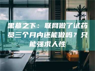 澄迈黑幕之下：联网做了试药员三个月内还能做吗？只能强求人性