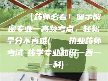 澄迈📌【药师必看！图示解密专业一高频考点，轻松拿分不再难(📍执业药师考试-药学专业知识一西一一科)